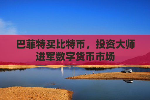 巴菲特买比特币,投资大师进军数字货币市场