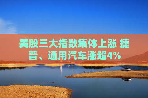 美股三大指数集体上涨 捷普、通用汽车涨超4%