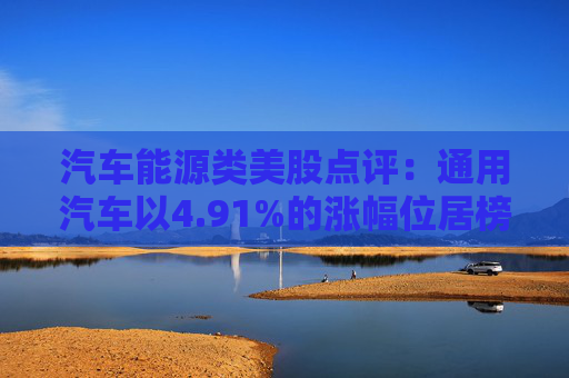 汽车能源类美股点评:通用汽车以4.91%的涨幅位居榜首