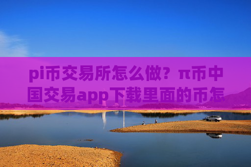 pi币交易所怎么做?π币中国交易app下载里面的币怎么办