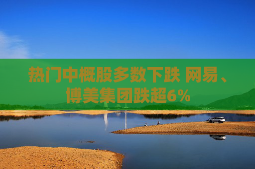 热门中概股多数下跌 网易、博美集团跌超6%
