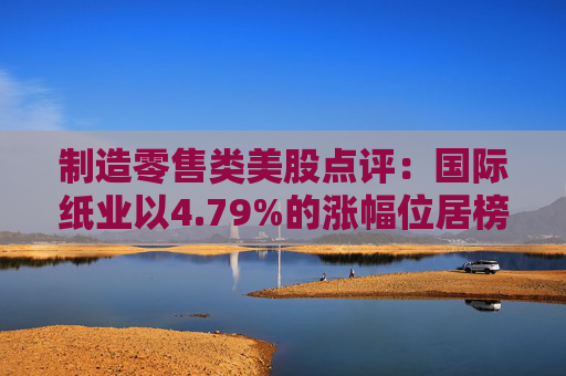 制造零售类美股点评:国际纸业以4.79%的涨幅位居榜首