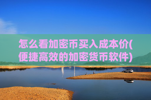 怎么看加密币买入成本价(便捷高效的加密货币软件)