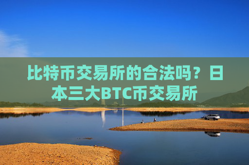 比特币交易所的合法吗？日本三大BTC币交易所