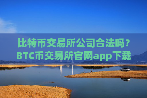 比特币交易所公司合法吗?BTC币交易所官网app下载安卓