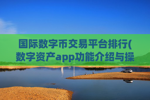 国际数字币交易平台排行(数字资产app功能介绍与操作指南)