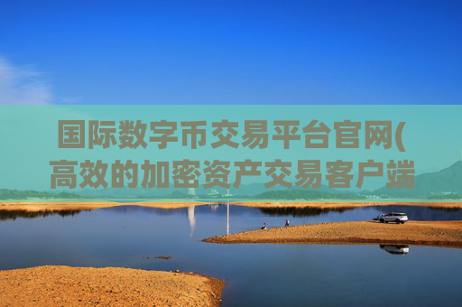 国际数字币交易平台官网(高效的加密资产交易客户端)