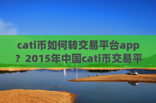 cati币如何转交易平台app？2015年中国cati币交易平台