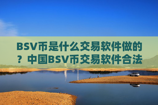 BSV币是什么交易软件做的?中国BSV币交易软件合法吗