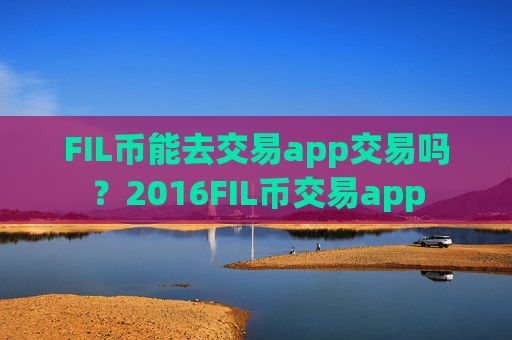 FIL币能去交易app交易吗?2016FIL币交易app