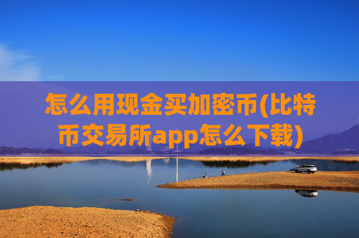 怎么用现金买加密币(比特币交易所app怎么下载)