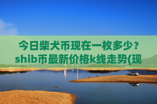 今日柴犬币现在一枚多少？shib币最新价格k线走势(现价0.00015785元)