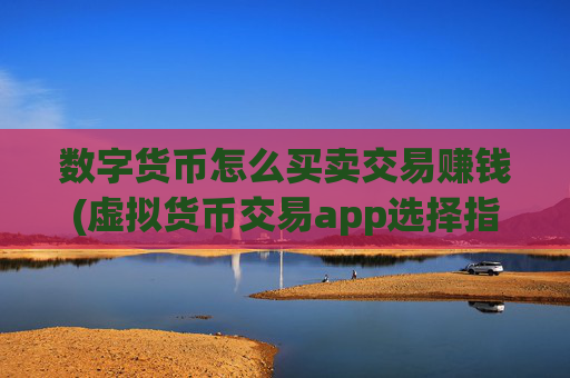 数字货币怎么买卖交易赚钱(虚拟货币交易app选择指南)