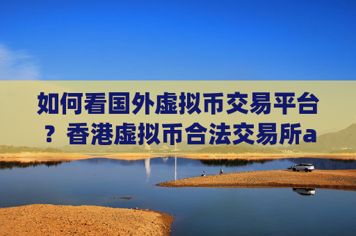 如何看国外虚拟币交易平台?香港虚拟币合法交易所app下载