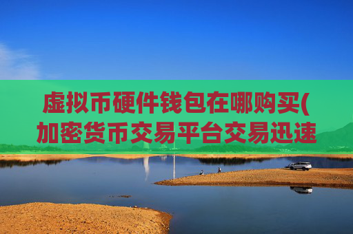虚拟币硬件钱包在哪购买(加密货币交易平台交易迅速稳定)