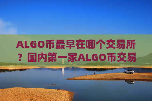 ALGO币最早在哪个交易所?国内第一家ALGO币交易所app下载