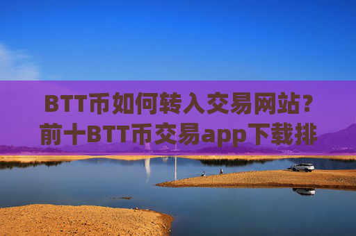 BTT币如何转入交易网站？前十BTT币交易app下载排行榜