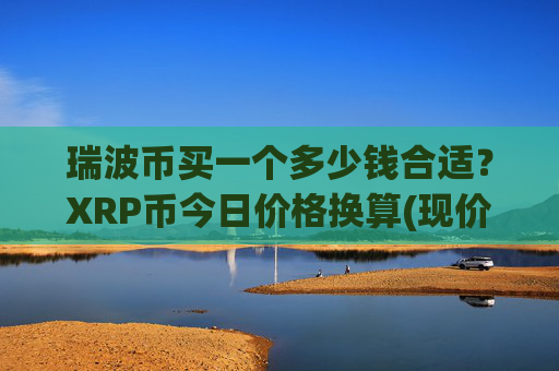瑞波币买一个多少钱合适？XRP币今日价格换算(现价16.9093元)