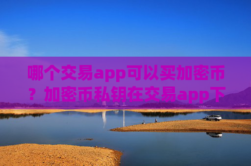 哪个交易app可以买加密币？加密币私钥在交易app下载被盗