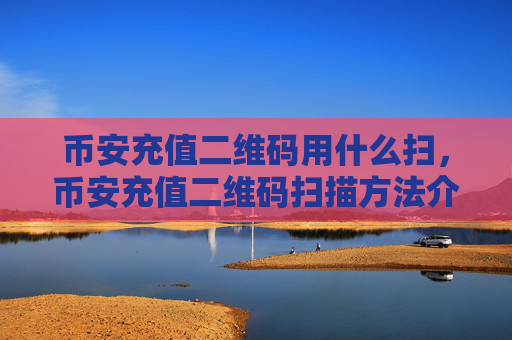 币安充值二维码用什么扫,币安充值二维码扫描方法介绍