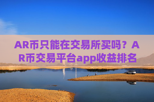 AR币只能在交易所买吗?AR币交易平台app收益排名