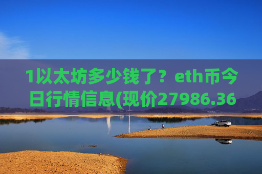 1以太坊多少钱了?eth币今日行情信息(现价27986.36元)