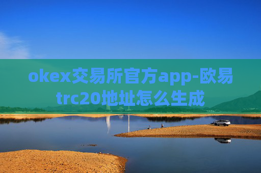 okex交易所官方app-欧易trc20地址怎么生成