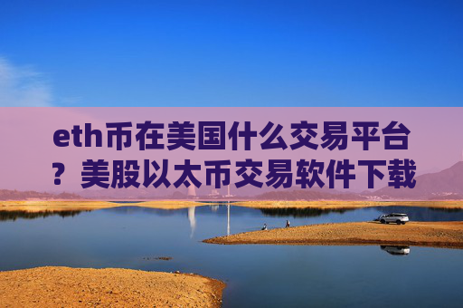 eth币在美国什么交易平台？美股以太币交易软件下载