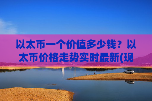 以太币一个价值多少钱？以太币价格走势实时最新(现价28128.99元)