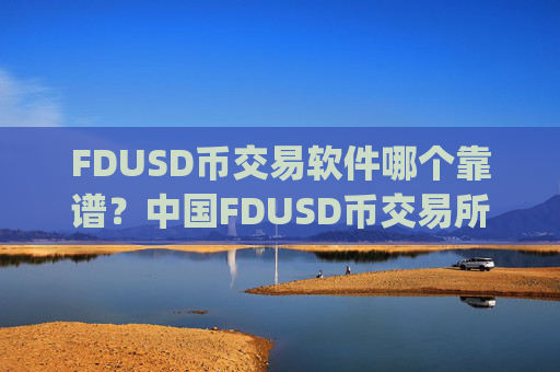FDUSD币交易软件哪个靠谱?中国FDUSD币交易所app满币