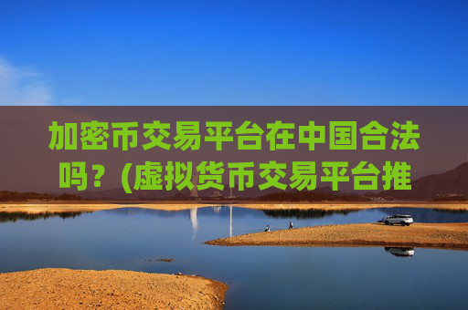 加密币交易平台在中国合法吗？(虚拟货币交易平台推荐评测)