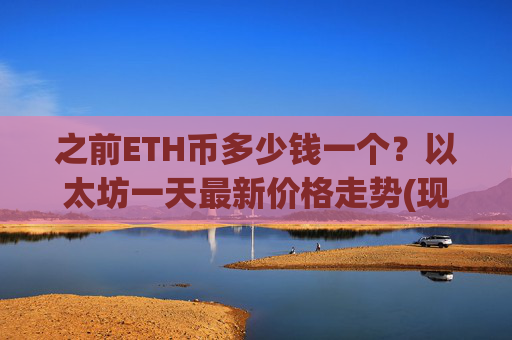 之前ETH币多少钱一个?以太坊一天最新价格走势(现价24596.64元)