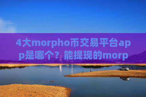 4大morpho币交易平台app是哪个?能提现的morpho币交易平台app