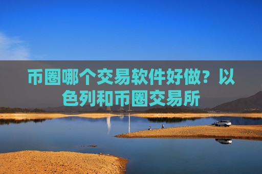 币圈哪个交易软件好做?以色列和币圈交易所