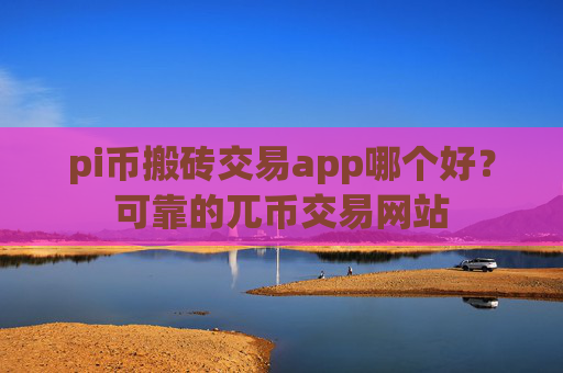 pi币搬砖交易app哪个好?可靠的兀币交易网站