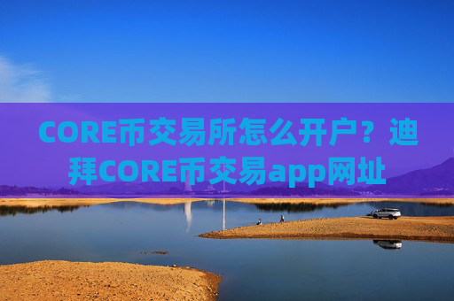 CORE币交易所怎么开户?迪拜CORE币交易app网址