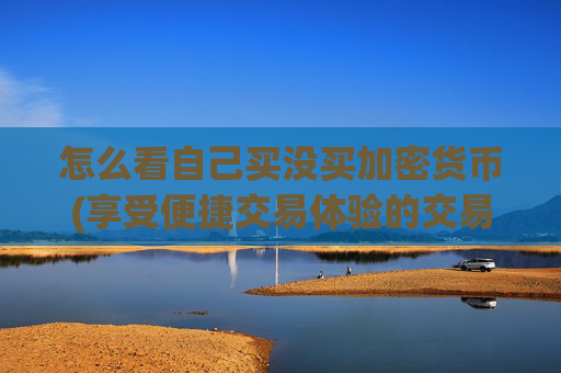 怎么看自己买没买加密货币(享受便捷交易体验的交易所应用)