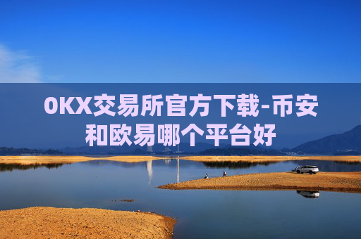 0KX交易所官方下载-币安和欧易哪个平台好