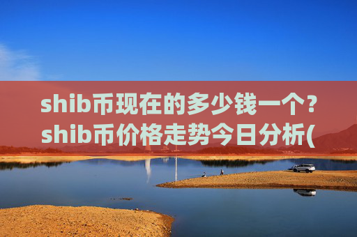 shib币现在的多少钱一个?shib币价格走势今日分析(现价0.00015668元)