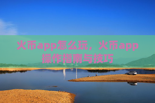 火币app怎么玩,火币app操作指南与技巧