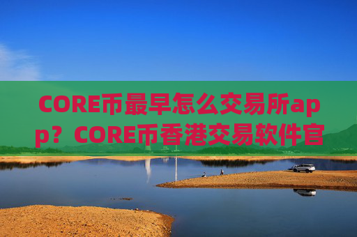 CORE币最早怎么交易所app?CORE币香港交易软件官网