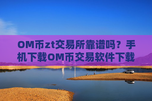 OM币zt交易所靠谱吗？手机下载OM币交易软件下载