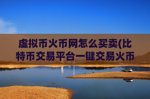虚拟币火币网怎么买卖(比特币交易平台一键交易火币兼容)