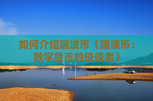 如何介绍瑞波币(瑞波币:数字货币的佼佼者)