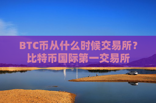 BTC币从什么时候交易所?比特币国际第一交易所