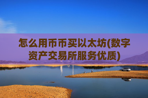 怎么用币币买以太坊(数字资产交易所服务优质)