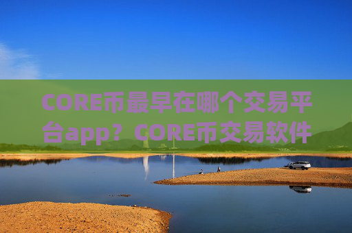 CORE币最早在哪个交易平台app？CORE币交易软件列表
