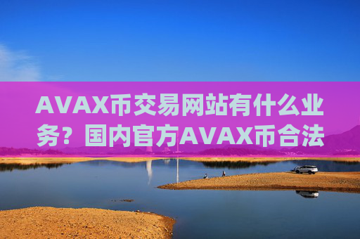 AVAX币交易网站有什么业务？国内官方AVAX币合法交易所app下载