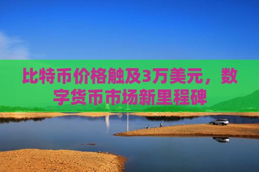 比特币价格触及3万美元,数字货币市场新里程碑