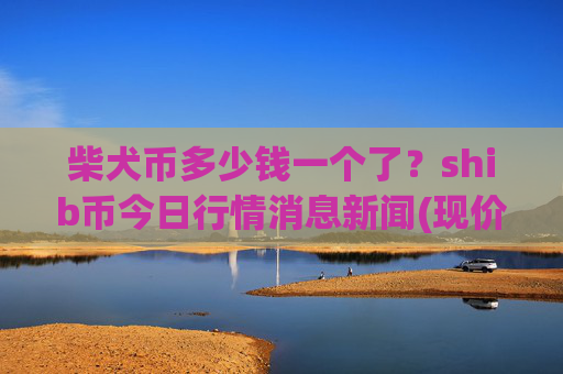 柴犬币多少钱一个了?shib币今日行情消息新闻(现价0.00022471元)